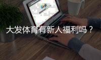 大发体育有新人福利吗？新手注册礼、优惠类型与领取攻略