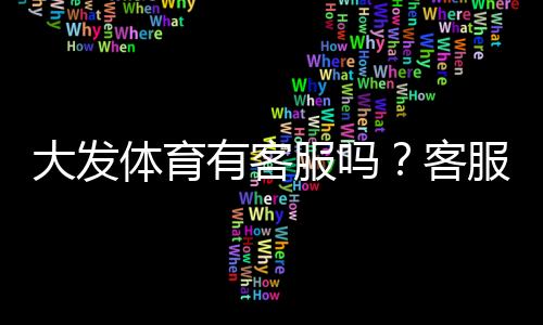 大发体育有客服吗?客服渠道、在线时间与常见问题详细解答