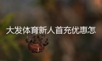 大发体育新人首充优惠怎么玩？领取步骤、规则与注意事项全攻略