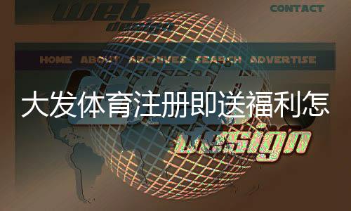 大发体育注册即送福利怎么领取？新手步骤、优惠解析与注意事项