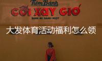 大发体育活动福利怎么领取？最新优惠领取攻略与注意事项
