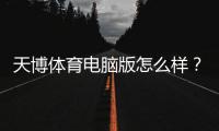 天博体育电脑版怎么样?最新全面评测:下载安装教程、功能体验与安全性解析