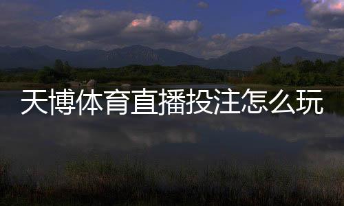 天博体育直播投注怎么玩？新手入门与直播下注实战技巧