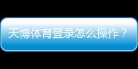 天博体育登录怎么操作？新手注册与登录步骤完整教学