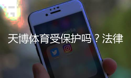天博体育受保护吗?法律合规、版权与玩家维权全解析