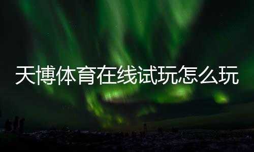 天博体育在线试玩怎么玩?新手注册、试玩流程与常见问题解答