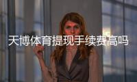 天博体育提现手续费高吗？最新收费标准、到账时间与省钱攻略