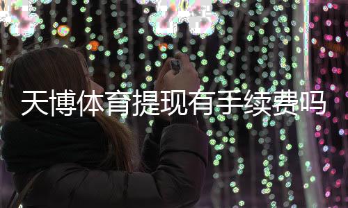 天博体育提现有手续费吗?提现费用标准、到账时间与省钱攻略一看就懂