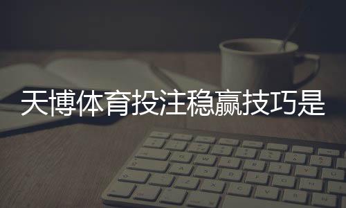 天博体育投注稳赢技巧是真的吗?实战方法与风险防范全攻略