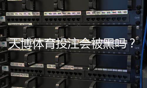 天博体育投注会被黑吗？安全风险揭秘与用户自保全攻略