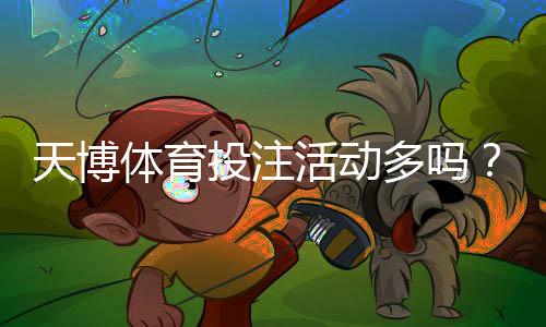 天博体育投注活动多吗？最新优惠、促销类型与参与攻略一次看懂