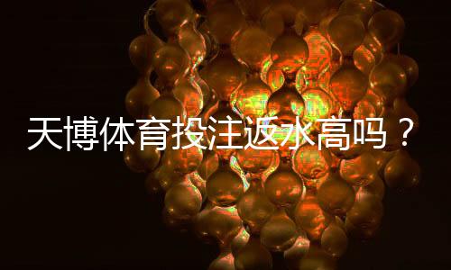 天博体育投注返水高吗？真实返水率、计算规则与优惠对比详解