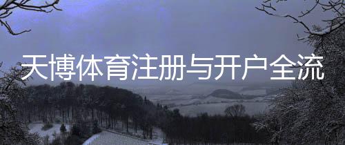 天博体育注册与开户全流程:新手必看详细图文教程与安全注意事项