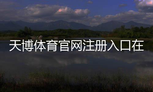 天博体育官网注册入口在哪里？官方注册流程与常见问题快速指南