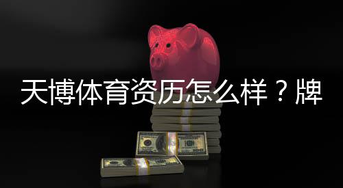 天博体育资历怎么样？牌照资质、安全性与用户口碑全面解析