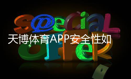 天博体育APP安全性如何?权威评测与防骗使用全攻略