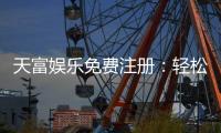 天富娱乐免费注册：轻松领取新人礼金畅享顶级游戏体验