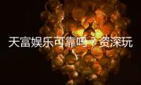 天富娱乐可靠吗？资深玩家带你揭秘平台真实体验