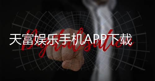 天富娱乐手机APP下载：畅享顶级棋牌电游的移动端体验