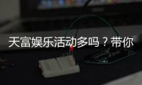 天富娱乐活动多吗？带你揭秘平台丰富优惠与特色玩法
