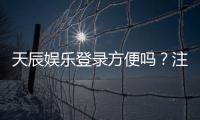天辰娱乐登录方便吗？注册流程与操作步骤全解读