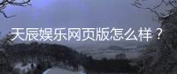 天辰娱乐网页版怎么样？用户真实体验与优缺点解析