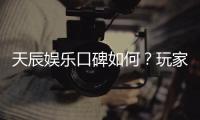 天辰娱乐口碑如何？玩家真实评价与体验分享