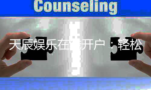 天辰娱乐在线开户：轻松注册畅享顶级棋牌电游盛宴