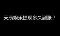 天辰娱乐提现多久到账？实测到账时效与提款技巧分享