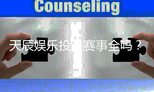 天辰娱乐投注赛事全吗？平台赛事覆盖详解与玩家体验分享