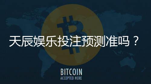 天辰娱乐投注预测准吗？玩家实测结果与经验分享