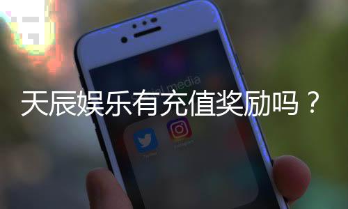 天辰娱乐有充值奖励吗?揭秘最新充值优惠与返利活动