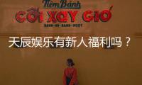 天辰娱乐有新人福利吗？独家揭秘新手专属优惠与玩法攻略