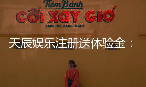 天辰娱乐注册送体验金:新用户专享福利与游戏体验解析