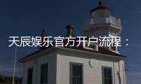 天辰娱乐官方开户流程：详细步骤与注意事项解析