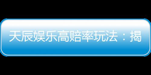 天辰娱乐高赔率玩法:揭秘稳赢技巧与独家投注策略