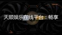 天顺娱乐在线平台:畅享顶级棋牌与电子游艺的完美体验