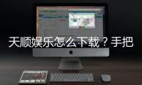 天顺娱乐怎么下载？手把手教你快速安装畅玩攻略