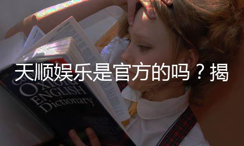 天顺娱乐是官方的吗?揭秘平台背景与安全玩法指南