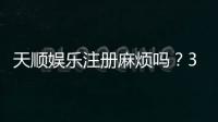 天顺娱乐注册麻烦吗？3分钟快速开户攻略分享