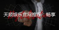 天顺娱乐官网推荐：畅享顶级棋牌电游的完美之选