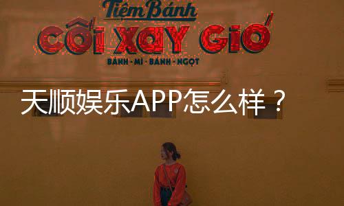 天顺娱乐APP怎么样?真实玩家体验与平台优势解析