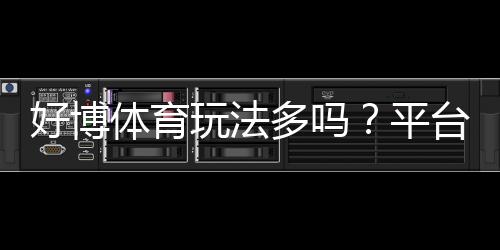 好博体育玩法多吗？平台玩法全面解析与新手入门指南