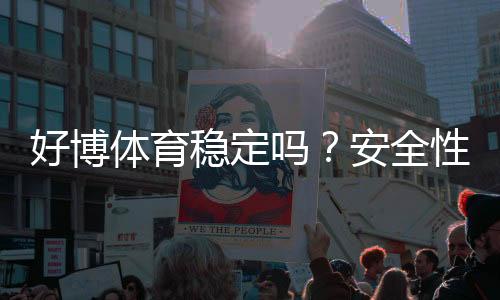 好博体育稳定吗？安全性、提款速度与用户评价全面解析