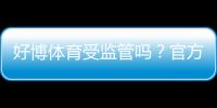 好博体育受监管吗？官方资质、监管机构与玩家安全性全面解析