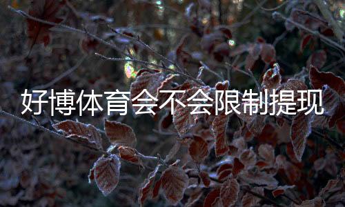 好博体育会不会限制提现?官方规则、常见原因与防范技巧详解