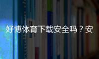 好博体育下载安全吗？安全性全面解析、官方渠道与安装与防骗注意事项