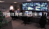 好博体育投注秒到账吗？充值提现到账时间、安全性与常见问题详解