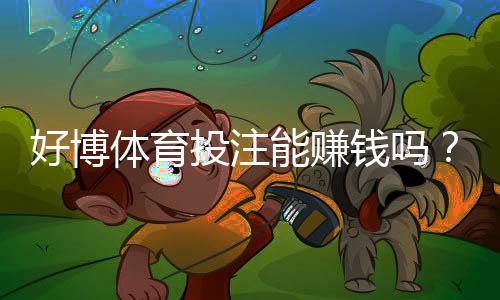 好博体育投注能赚钱吗?真实盈利分析与新手防坑指南
