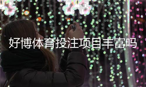 好博体育投注项目丰富吗？全面解析玩法种类、优势与投注技巧
